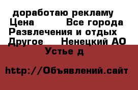 доработаю рекламу › Цена ­ --- - Все города Развлечения и отдых » Другое   . Ненецкий АО,Устье д.